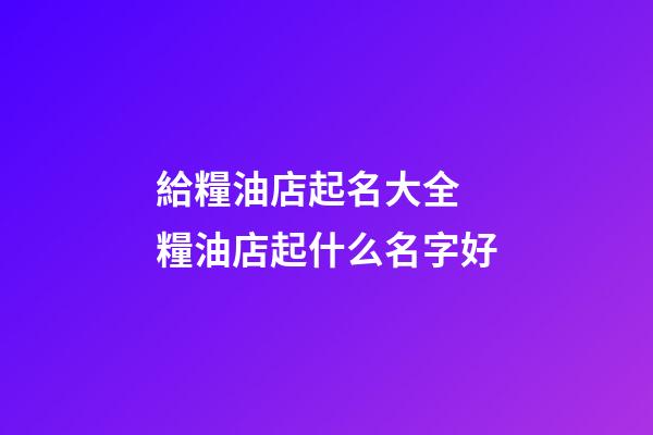 給糧油店起名大全 糧油店起什么名字好-第1張-店鋪起名-玄機派